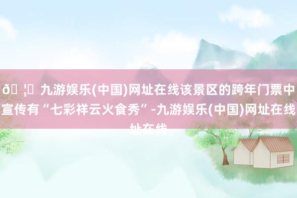 🦄九游娱乐(中国)网址在线该景区的跨年门票中宣传有“七彩祥云火食秀”-九游娱乐(中国)网址在线