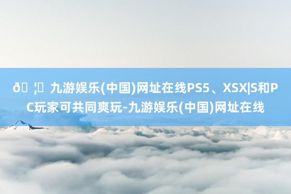 🦄九游娱乐(中国)网址在线PS5、XSX|S和PC玩家可共同爽玩-九游娱乐(中国)网址在线