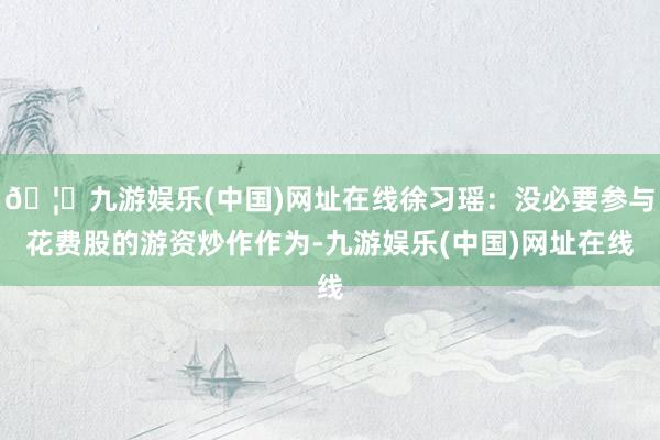 🦄九游娱乐(中国)网址在线徐习瑶:没必要参与花费股的游资炒作作为-九游娱乐(中国)网址在线