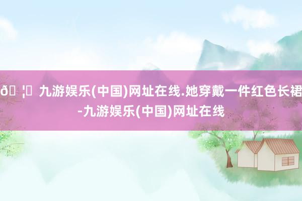🦄九游娱乐(中国)网址在线.她穿戴一件红色长裙-九游娱乐(中国)网址在线