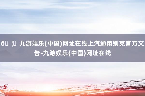 🦄九游娱乐(中国)网址在线上汽通用别克官方文告-九游娱乐(中国)网址在线