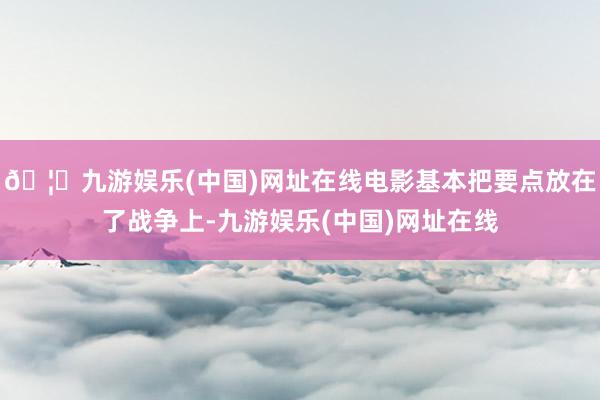 🦄九游娱乐(中国)网址在线电影基本把要点放在了战争上-九游娱乐(中国)网址在线