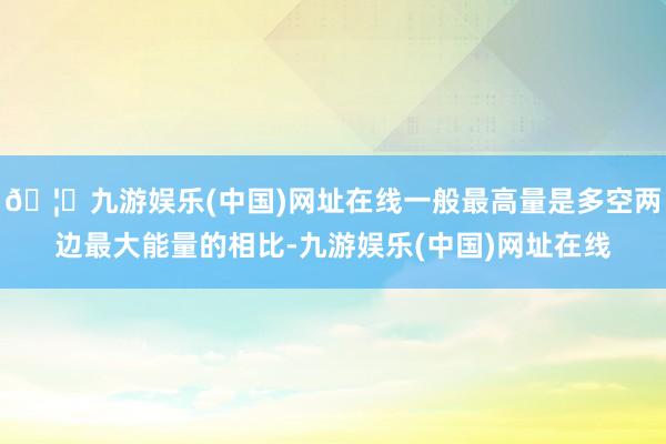 🦄九游娱乐(中国)网址在线一般最高量是多空两边最大能量的相比-九游娱乐(中国)网址在线