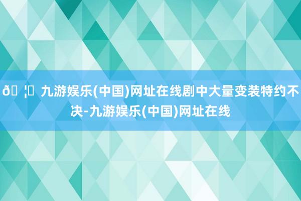 🦄九游娱乐(中国)网址在线剧中大量变装特约不决-九游娱乐(中国)网址在线