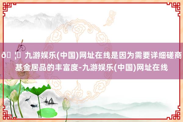 🦄九游娱乐(中国)网址在线是因为需要详细磋商基金居品的丰富度-九游娱乐(中国)网址在线