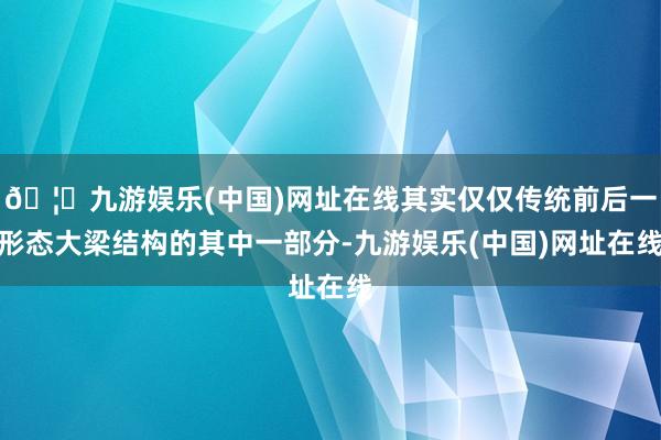 🦄九游娱乐(中国)网址在线其实仅仅传统前后一形态大梁结构的其中一部分-九游娱乐(中国)网址在线
