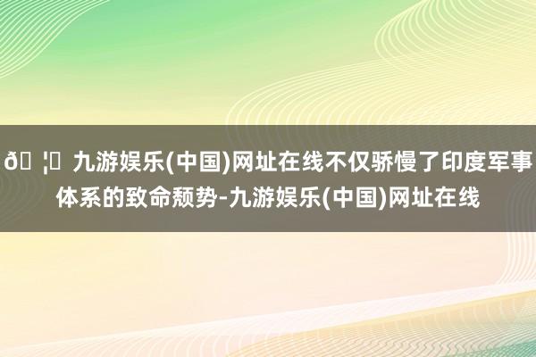 🦄九游娱乐(中国)网址在线不仅骄慢了印度军事体系的致命颓势-九游娱乐(中国)网址在线