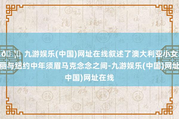 🦄九游娱乐(中国)网址在线叙述了澳大利亚小女孩玛丽与纽约中年须眉马克念念之间-九游娱乐(中国)网址在线