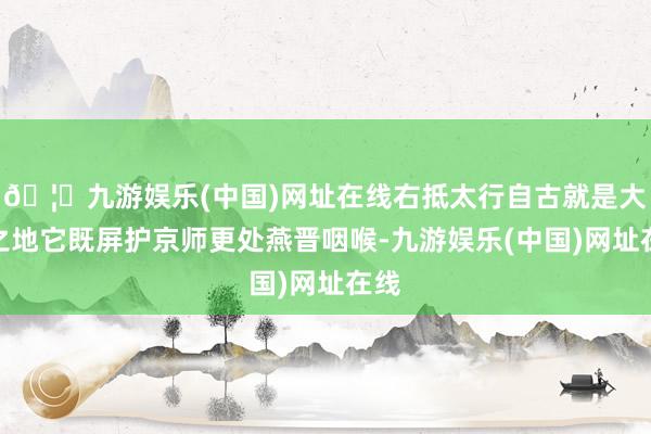 🦄九游娱乐(中国)网址在线右抵太行自古就是大谈之地它既屏护京师更处燕晋咽喉-九游娱乐(中国)网址在线