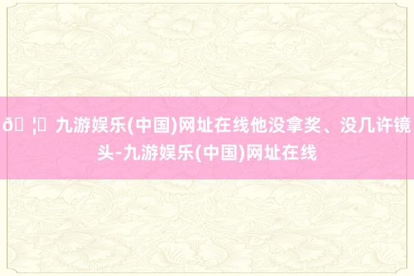 🦄九游娱乐(中国)网址在线他没拿奖、没几许镜头-九游娱乐(中国)网址在线