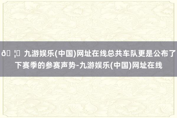 🦄九游娱乐(中国)网址在线总共车队更是公布了下赛季的参赛声势-九游娱乐(中国)网址在线
