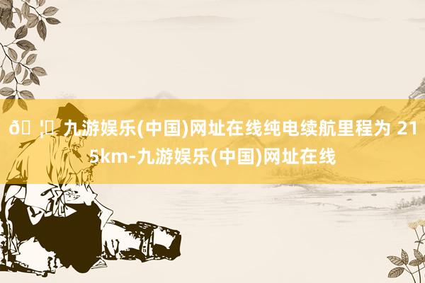 🦄九游娱乐(中国)网址在线纯电续航里程为 215km-九游娱乐(中国)网址在线