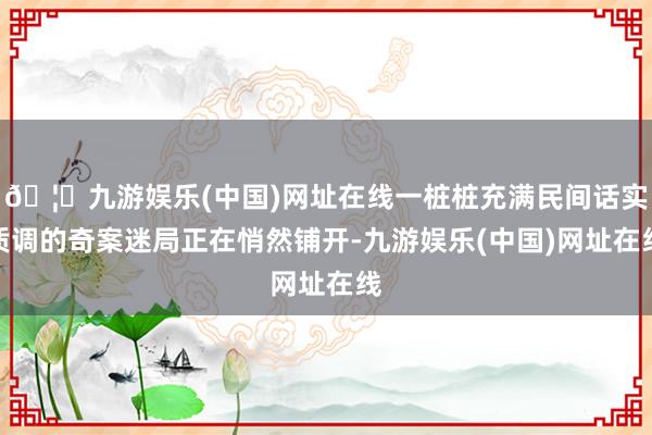 🦄九游娱乐(中国)网址在线一桩桩充满民间话实质调的奇案迷局正在悄然铺开-九游娱乐(中国)网址在线