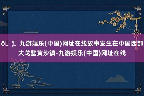 🦄九游娱乐(中国)网址在线故事发生在中国西部大戈壁黄沙镇-九游娱乐(中国)网址在线