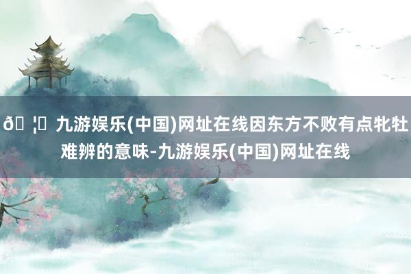 🦄九游娱乐(中国)网址在线因东方不败有点牝牡难辨的意味-九游娱乐(中国)网址在线