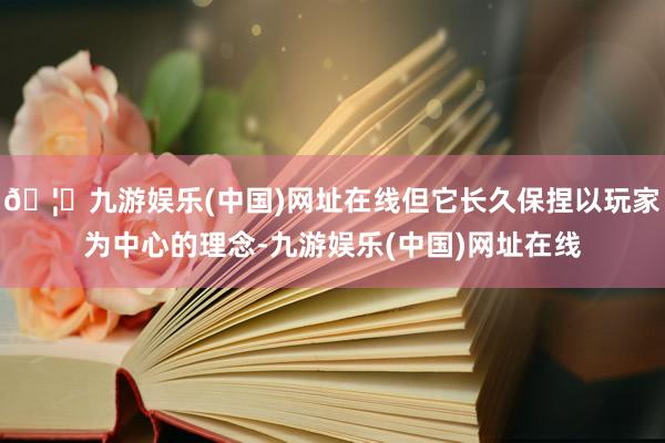 🦄九游娱乐(中国)网址在线但它长久保捏以玩家为中心的理念-九游娱乐(中国)网址在线