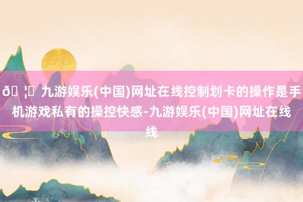 🦄九游娱乐(中国)网址在线控制划卡的操作是手机游戏私有的操控快感-九游娱乐(中国)网址在线