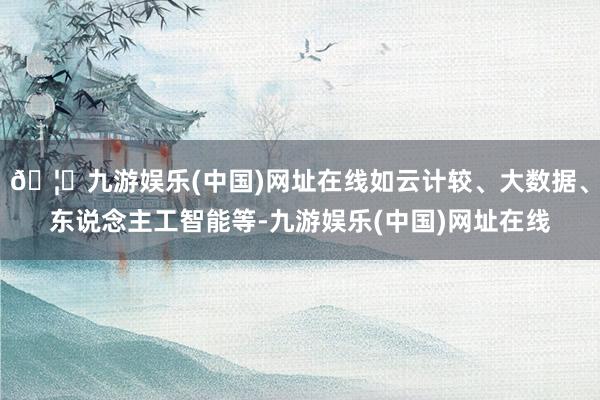 🦄九游娱乐(中国)网址在线如云计较、大数据、东说念主工智能等-九游娱乐(中国)网址在线