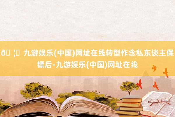 🦄九游娱乐(中国)网址在线转型作念私东谈主保镖后-九游娱乐(中国)网址在线
