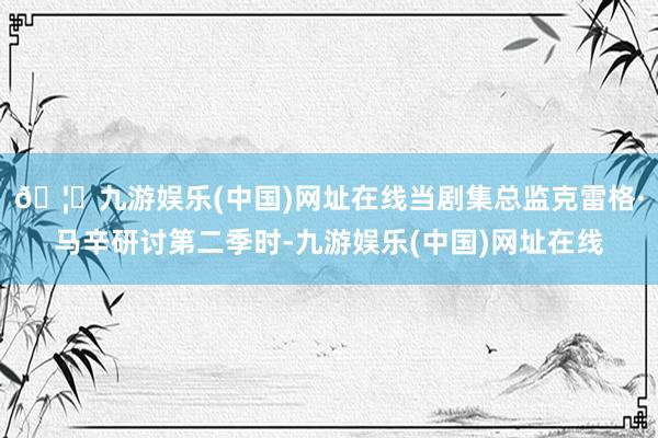 🦄九游娱乐(中国)网址在线当剧集总监克雷格·马辛研讨第二季时-九游娱乐(中国)网址在线