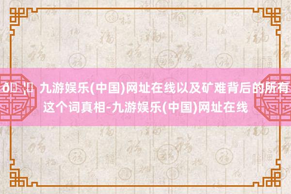 🦄九游娱乐(中国)网址在线以及矿难背后的所有这个词真相-九游娱乐(中国)网址在线