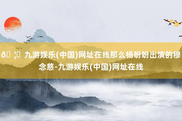 🦄九游娱乐(中国)网址在线那么杨盼盼出演的穆念慈-九游娱乐(中国)网址在线