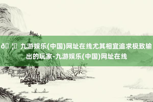 🦄九游娱乐(中国)网址在线尤其相宜追求极致输出的玩家-九游娱乐(中国)网址在线