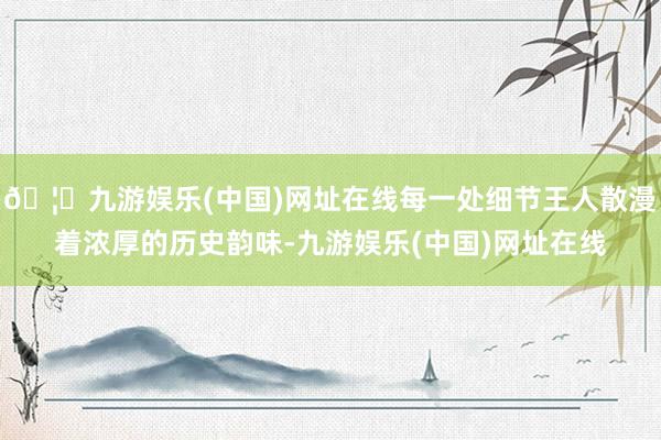 🦄九游娱乐(中国)网址在线每一处细节王人散漫着浓厚的历史韵味-九游娱乐(中国)网址在线