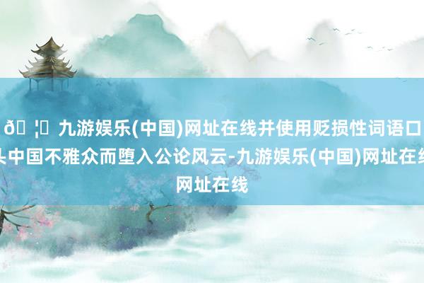 🦄九游娱乐(中国)网址在线并使用贬损性词语口头中国不雅众而堕入公论风云-九游娱乐(中国)网址在线