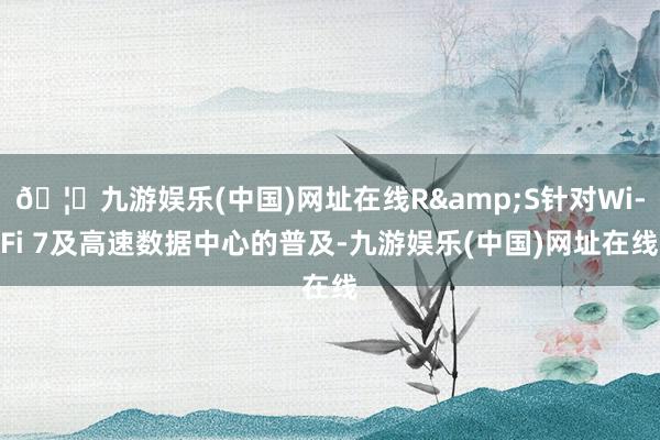 🦄九游娱乐(中国)网址在线R&S针对Wi-Fi 7及高速数据中心的普及-九游娱乐(中国)网址在线