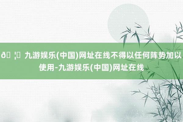 🦄九游娱乐(中国)网址在线不得以任何阵势加以使用-九游娱乐(中国)网址在线