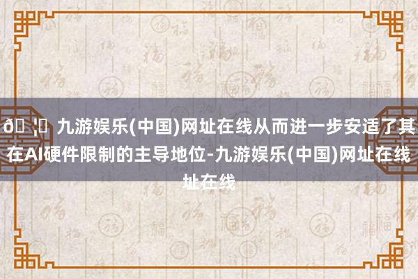 🦄九游娱乐(中国)网址在线从而进一步安适了其在AI硬件限制的主导地位-九游娱乐(中国)网址在线