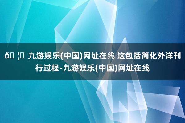 🦄九游娱乐(中国)网址在线 这包括简化外洋刊行过程-九游娱乐(中国)网址在线