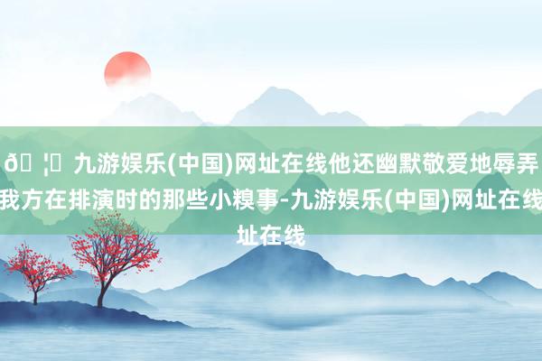 🦄九游娱乐(中国)网址在线他还幽默敬爱地辱弄我方在排演时的那些小糗事-九游娱乐(中国)网址在线