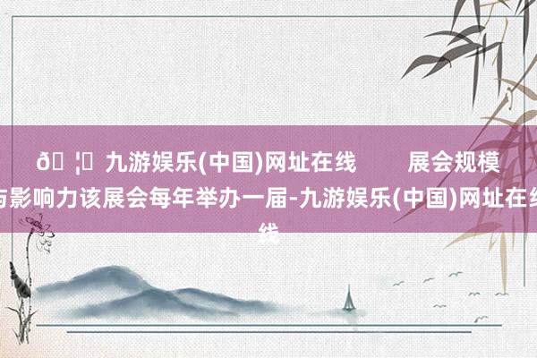 🦄九游娱乐(中国)网址在线        展会规模与影响力该展会每年举办一届-九游娱乐(中国)网址在线