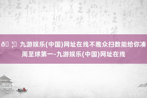 🦄九游娱乐(中国)网址在线不雅众扫数能给你凑周至球第一-九游娱乐(中国)网址在线