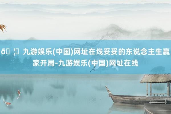 🦄九游娱乐(中国)网址在线妥妥的东说念主生赢家开局-九游娱乐(中国)网址在线