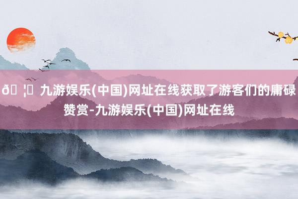 🦄九游娱乐(中国)网址在线获取了游客们的庸碌赞赏-九游娱乐(中国)网址在线