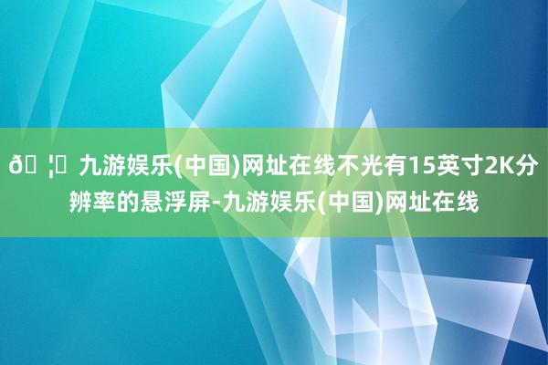 🦄九游娱乐(中国)网址在线不光有15英寸2K分辨率的悬浮屏-九游娱乐(中国)网址在线