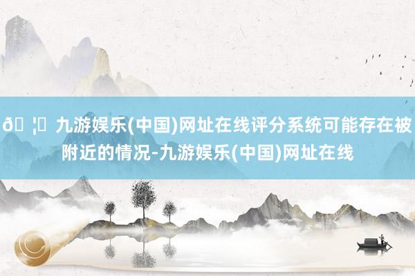 🦄九游娱乐(中国)网址在线评分系统可能存在被附近的情况-九游娱乐(中国)网址在线