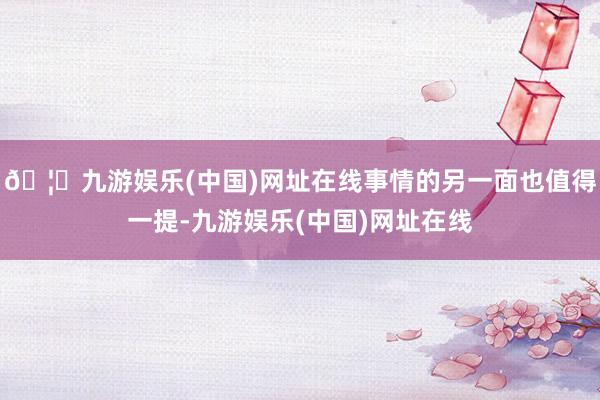 🦄九游娱乐(中国)网址在线事情的另一面也值得一提-九游娱乐(中国)网址在线