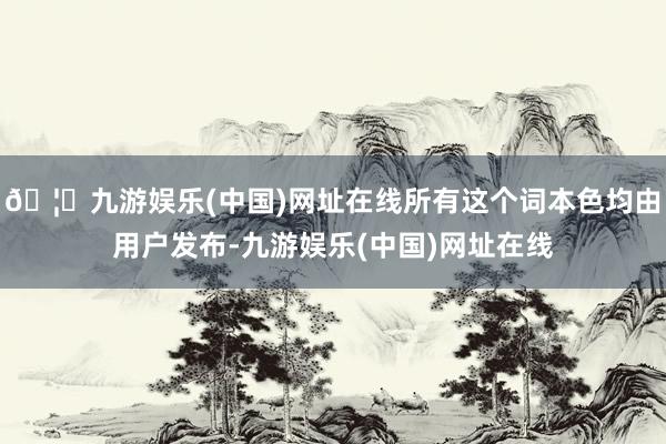 🦄九游娱乐(中国)网址在线所有这个词本色均由用户发布-九游娱乐(中国)网址在线