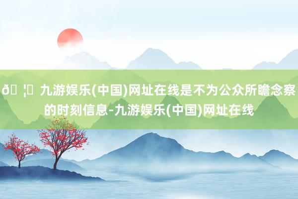 🦄九游娱乐(中国)网址在线是不为公众所瞻念察的时刻信息-九游娱乐(中国)网址在线