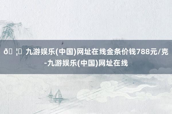 🦄九游娱乐(中国)网址在线金条价钱788元/克-九游娱乐(中国)网址在线