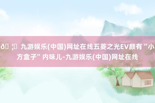 🦄九游娱乐(中国)网址在线五菱之光EV颇有“小方盒子”内味儿-九游娱乐(中国)网址在线