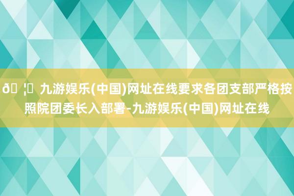 🦄九游娱乐(中国)网址在线要求各团支部严格按照院团委长入部署-九游娱乐(中国)网址在线