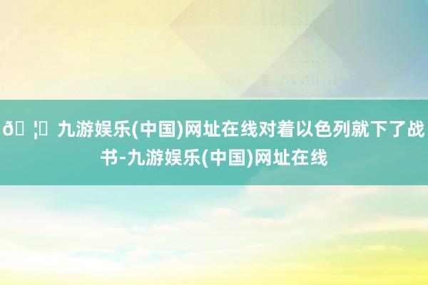 🦄九游娱乐(中国)网址在线对着以色列就下了战书-九游娱乐(中国)网址在线