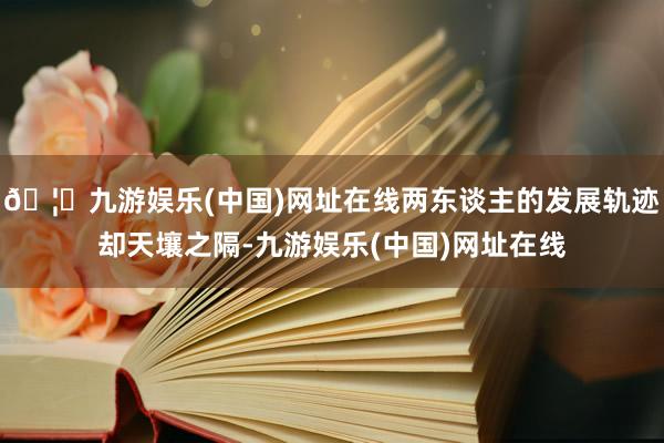 🦄九游娱乐(中国)网址在线两东谈主的发展轨迹却天壤之隔-九游娱乐(中国)网址在线