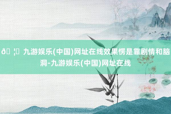 🦄九游娱乐(中国)网址在线效果愣是靠剧情和脑洞-九游娱乐(中国)网址在线