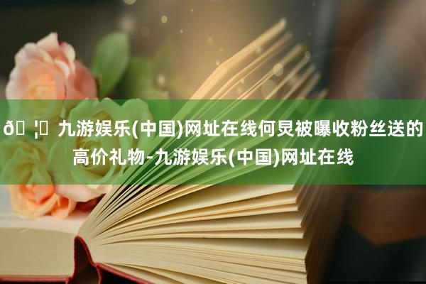 🦄九游娱乐(中国)网址在线何炅被曝收粉丝送的高价礼物-九游娱乐(中国)网址在线